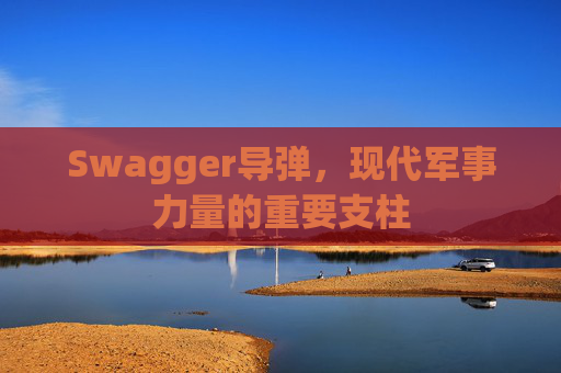 Swagger导弹，现代军事力量的重要支柱